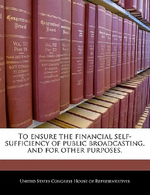 To Ensure the Financial Self-Sufficiency of Public Broadcasting, and for Other Purposes. by United States Congress House of Represen