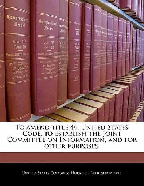To Amend Title 44, United States Code, to Establish the Joint Committee on Information, and for Other Purposes. by United States Congress House of Represen