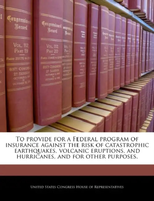 To Provide for a Federal Program of Insurance Against the Risk of Catastrophic Earthquakes, Volcanic Eruptions, and Hurricanes, and for Other Purposes by United States Congress House of Represen