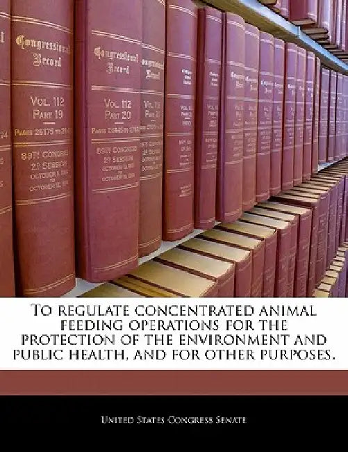 To Regulate Concentrated Animal Feeding Operations for the Protection of the Environment and Public Health, and for Other Purposes. by United States Congress Senate