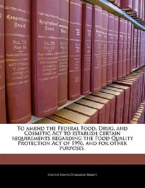 To Amend the Federal Food, Drug, and Cosmetic ACT to Establish Certain Requirements Regarding the Food Quality Protection Act of 1996, and for Other P by United States Congress Senate