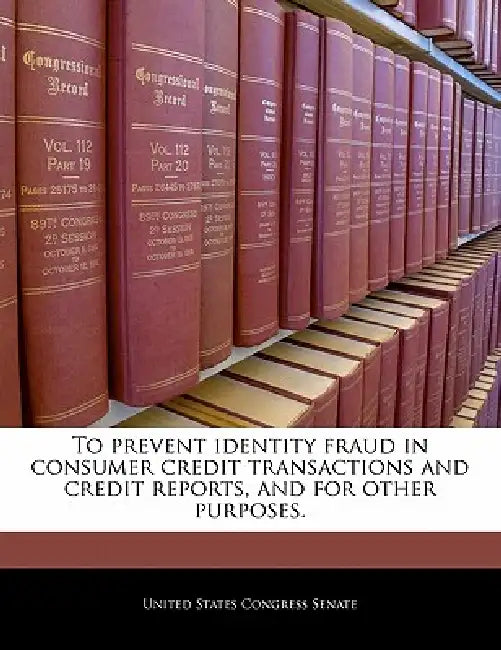 To Prevent Identity Fraud in Consumer Credit Transactions and Credit Reports, and for Other Purposes. by United States Congress Senate