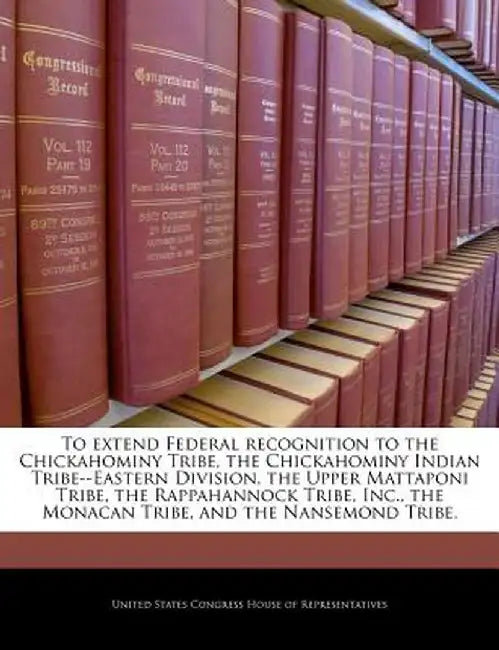 To Extend Federal Recognition to the Chickahominy Tribe, the Chickahominy Indian Tribe--Eastern Division, the Upper Mattaponi Tribe, the Rappahannock by United States Congress House of Represen