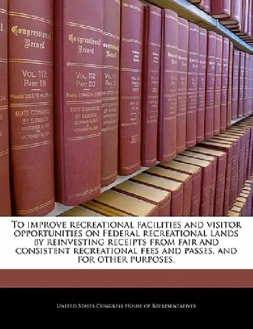 To Improve Recreational Facilities and Visitor Opportunities on Federal Recreational Lands by Reinvesting Receipts from Fair and Consistent Recreation by United States Congress House of Represen