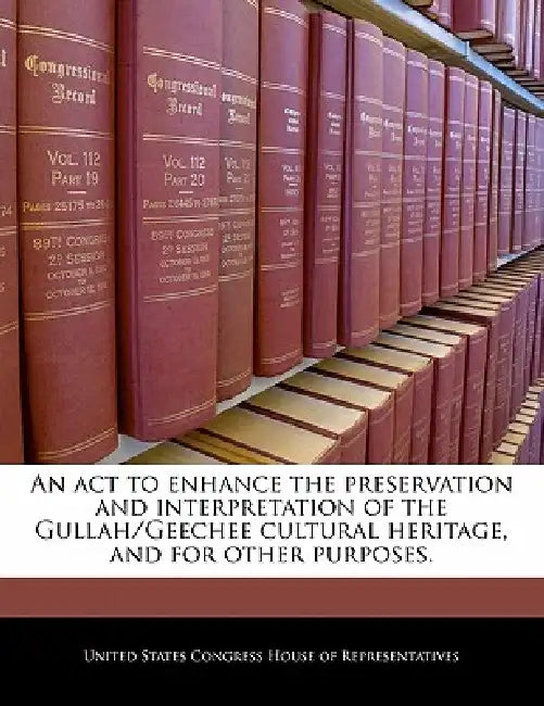An ACT to Enhance the Preservation and Interpretation of the Gullah/Geechee Cultural Heritage, and for Other Purposes. by United States Congress House of Represen