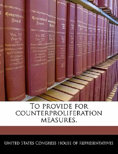 To Provide for Counterproliferation Measures. by United States Congress House of Represen