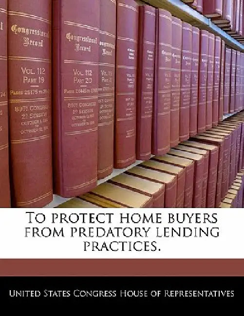 To Protect Home Buyers from Predatory Lending Practices. by United States Congress House of Represen