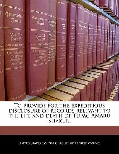 To Provide for the Expeditious Disclosure of Records Relevant to the Life and Death of Tupac Amaru Shakur. by United States Congress House of Represen