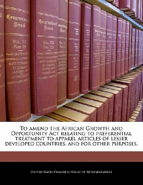 To Amend the African Growth and Opportunity ACT Relating to Preferential Treatment to Apparel Articles of Lesser Developed Countries, and for Other Pu by United States Congress House of Represen