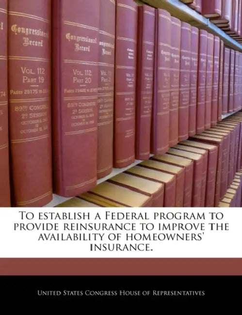 To Establish a Federal Program to Provide Reinsurance to Improve the Availability of Homeowners' Insurance. by United States Congress House of Represen