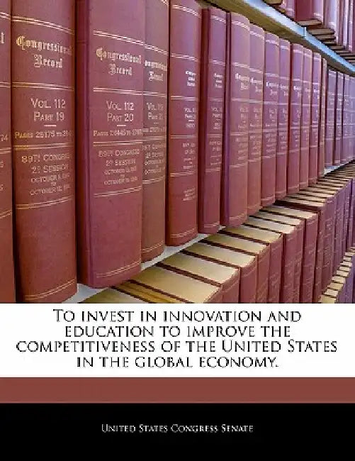 To Invest in Innovation and Education to Improve the Competitiveness of the United States in the Global Economy. by United States Congress Senate