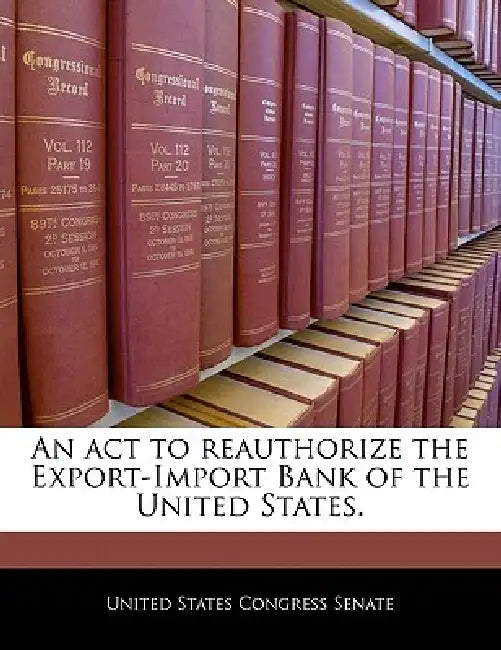An ACT to Reauthorize the Export-Import Bank of the United States. by United States Congress Senate