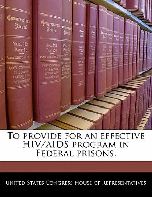 To Provide for an Effective Hiv/AIDS Program in Federal Prisons. by United States Congress House of Represen