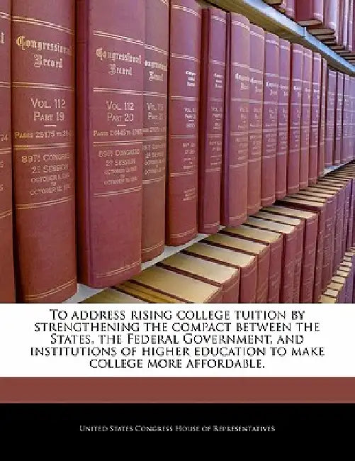 To Address Rising College Tuition by Strengthening the Compact Between the States, the Federal Government, and Institutions of Higher Education to Mak by United States Congress House of Represen