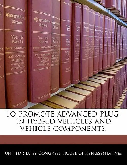 To Promote Advanced Plug-In Hybrid Vehicles and Vehicle Components. by United States Congress House of Represen