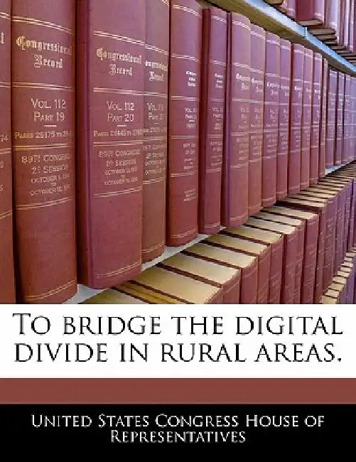 To Bridge the Digital Divide in Rural Areas. by United States Congress House of Represen