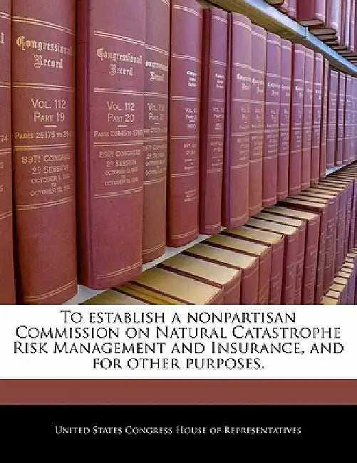 To Establish a Nonpartisan Commission on Natural Catastrophe Risk Management and Insurance, and for Other Purposes. by United States Congress House of Represen