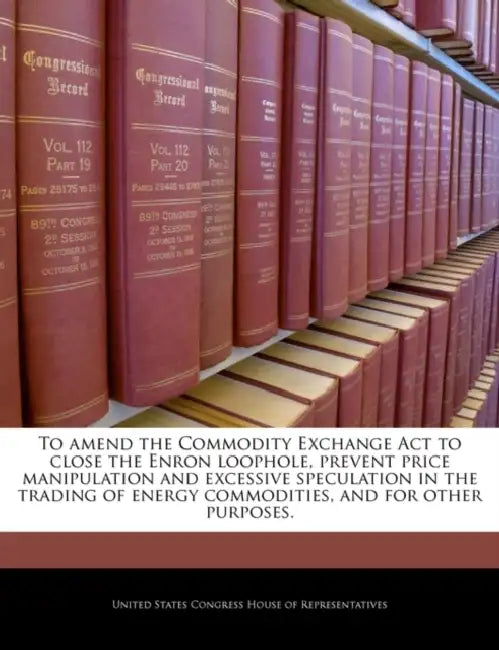 To Amend the Commodity Exchange ACT to Close the Enron Loophole, Prevent Price Manipulation and Excessive Speculation in the Trading of Energy Commodi by United States Congress House of Represen
