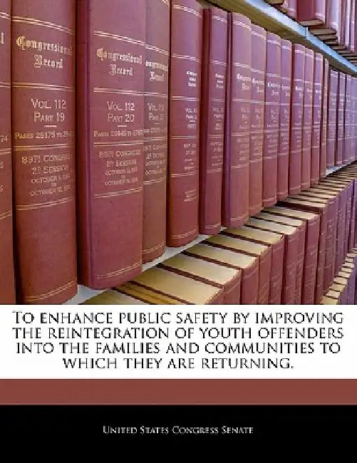 To Enhance Public Safety by Improving the Reintegration of Youth Offenders Into the Families and Communities to Which They Are Returning. by United States Congress House of Represen