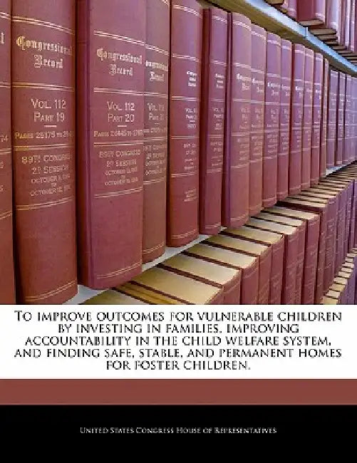 To Improve Outcomes for Vulnerable Children by Investing in Families, Improving Accountability in the Child Welfare System, and Finding Safe, Stable, by United States Congress House of Represen