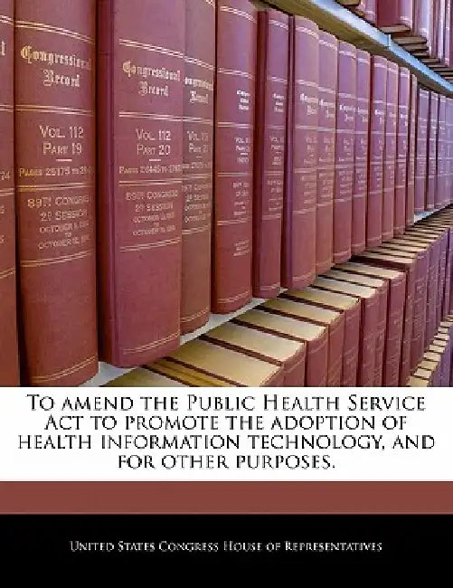 To Amend the Public Health Service ACT to Promote the Adoption of Health Information Technology, and for Other Purposes. by United States Congress House of Represen