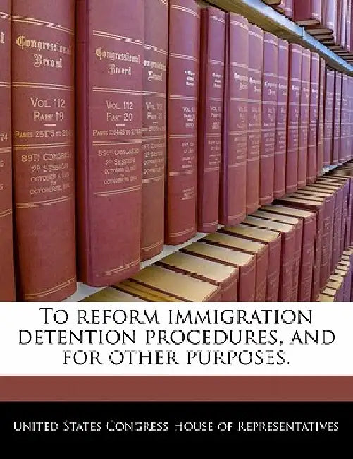 To Reform Immigration Detention Procedures, and for Other Purposes. by United States Congress House of Represen
