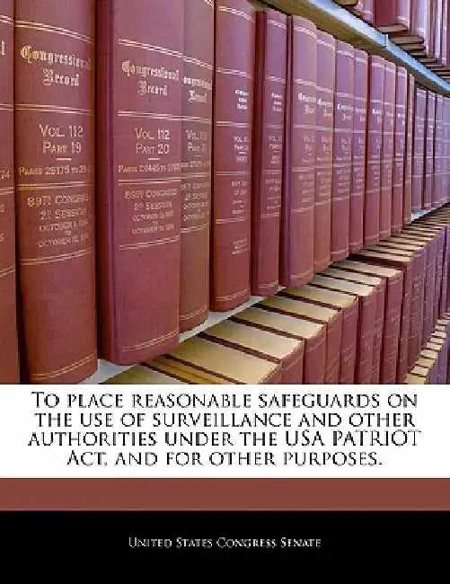 To Place Reasonable Safeguards on the Use of Surveillance and Other Authorities Under the USA Patriot ACT, and for Other Purposes. by United States Congress Senate