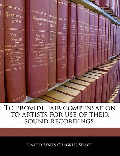 To Provide Fair Compensation to Artists for Use of Their Sound Recordings. by United States Congress Senate