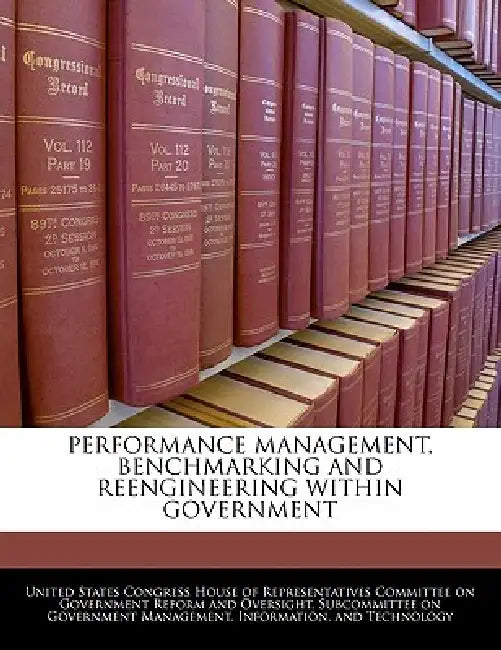Performance Management, Benchmarking and Reengineering Within Government by United States Congress House of Represen