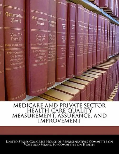 Medicare and Private Sector Health Care Quality Measurement, Assurance, and Improvement by United States Congress House of Represen
