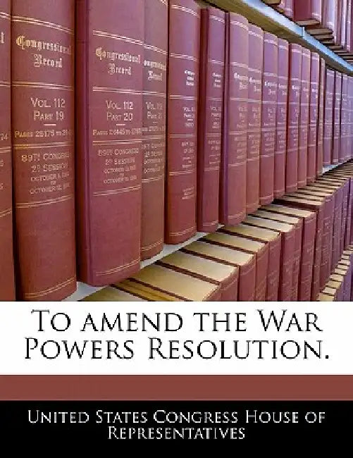 To Amend the War Powers Resolution. by United States Congress House of Represen
