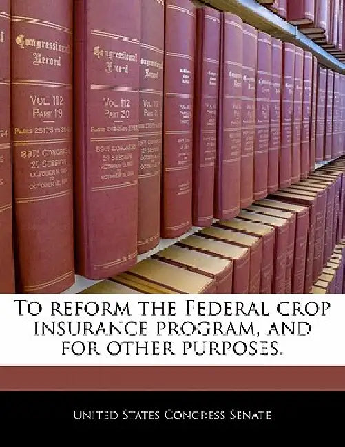 To Reform the Federal Crop Insurance Program, and for Other Purposes. by United States Congress Senate