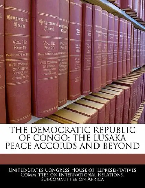The Democratic Republic of Congo: The Lusaka Peace Accords and Beyond by United States Congress House of Represen