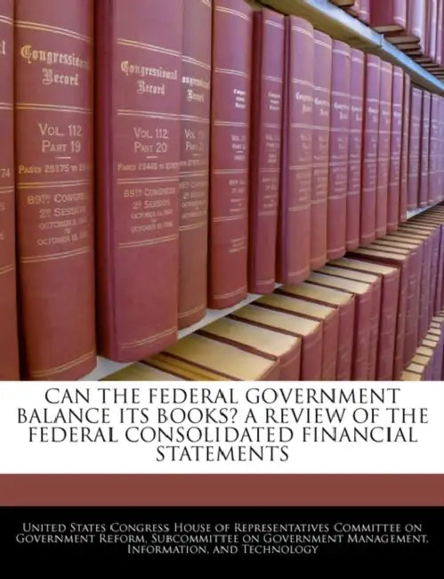 Can the Federal Government Balance Its Books? a Review of the Federal Consolidated Financial Statements by United States Congress House of Represen