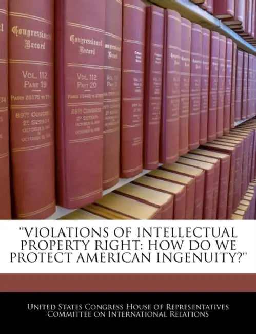 'Violations of Intellectual Property Right: How Do We Protect American Ingenuity?' by United States Congress House of Represen