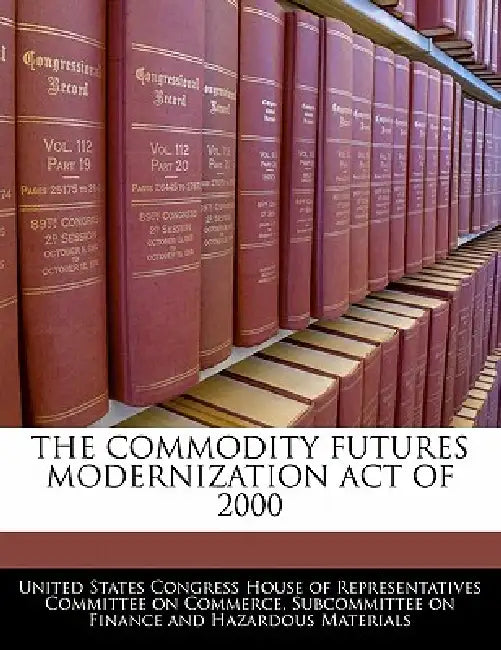 The Commodity Futures Modernization Act of 2000 by United States Congress House of Represen