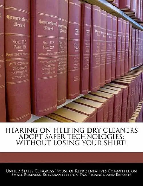 Hearing on Helping Dry Cleaners Adopt Safer Technologies: Without Losing Your Shirt! by United States Congress House of Represen
