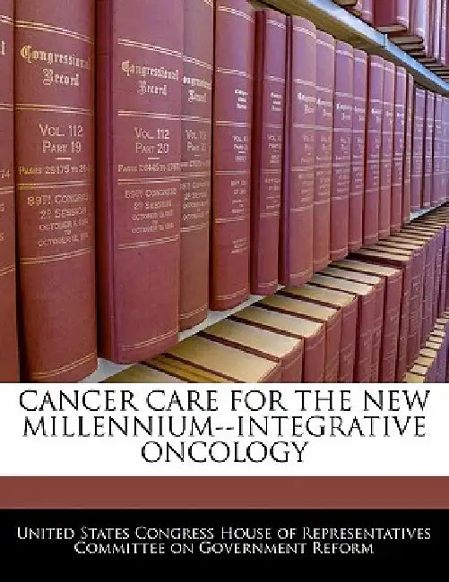 Cancer Care for the New Millennium--Integrative Oncology by United States Congress House of Represen