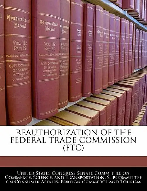 Reauthorization of the Federal Trade Commission (Ftc) by United States Congress Senate Committee
