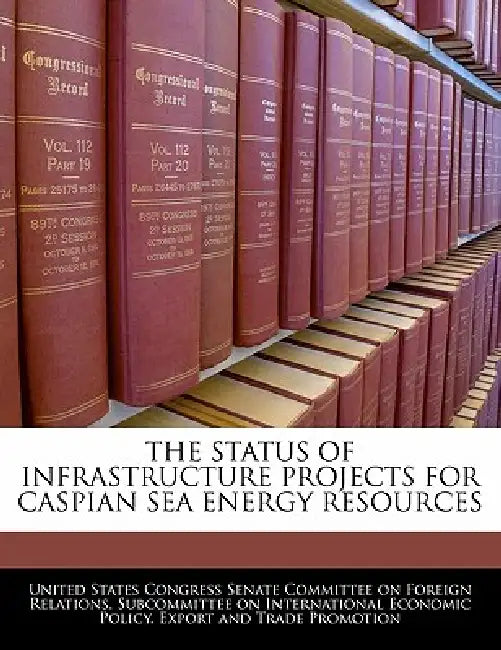 The Status of Infrastructure Projects for Caspian Sea Energy Resources by United States Congress Senate Committee