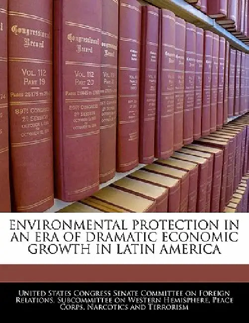 Environmental Protection in an Era of Dramatic Economic Growth in Latin America by United States Congress Senate Committee