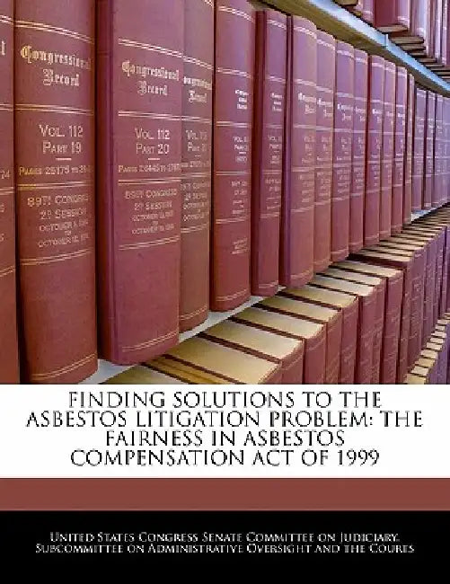 Finding Solutions to the Asbestos Litigation Problem: The Fairness in Asbestos Compensation Act of 1999 by United States Congress Senate Committee