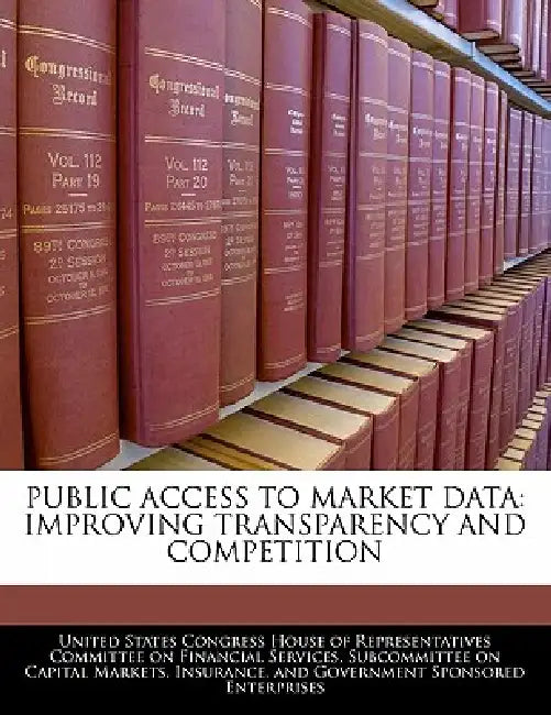 Public Access to Market Data: Improving Transparency and Competition by United States Congress House of Represen