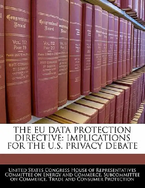 The Eu Data Protection Directive: Implications for the U.S. Privacy Debate by United States Congress House of Represen