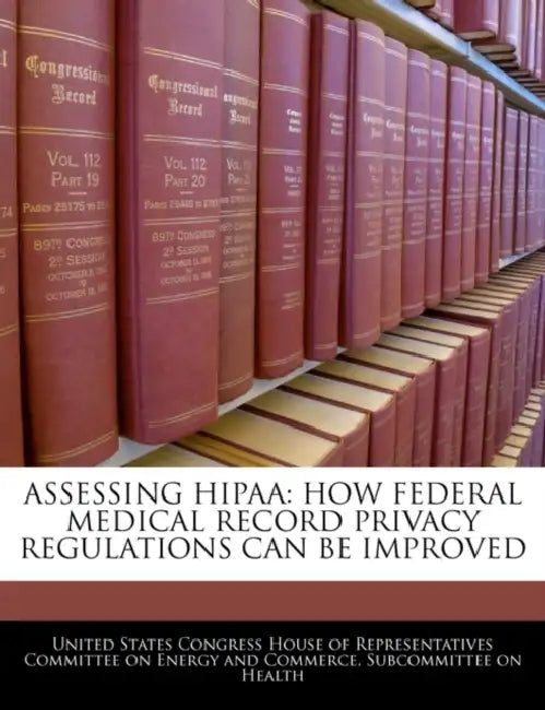 Assessing Hipaa: How Federal Medical Record Privacy Regulations Can Be Improved by United States Congress House of Represen
