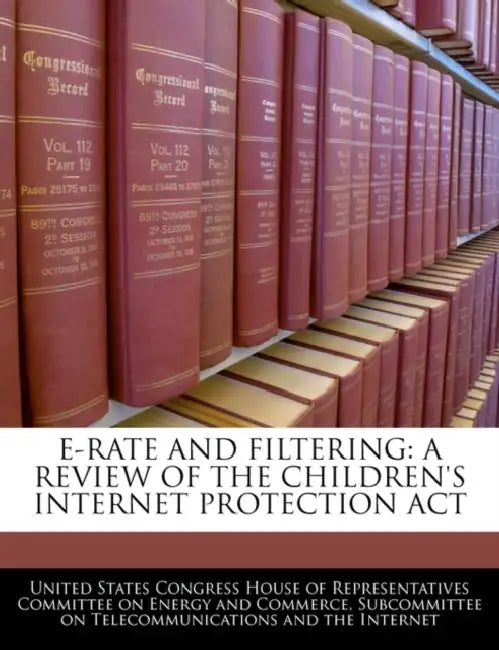 E-Rate and Filtering: A Review of the Children's Internet Protection ACT by United States Congress House of Represen