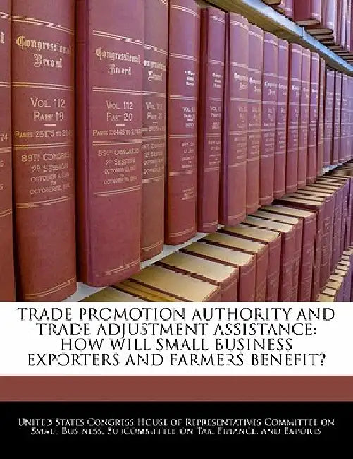 Trade Promotion Authority and Trade Adjustment Assistance: How Will Small Business Exporters and Farmers Benefit? by United States Congress House of Represen