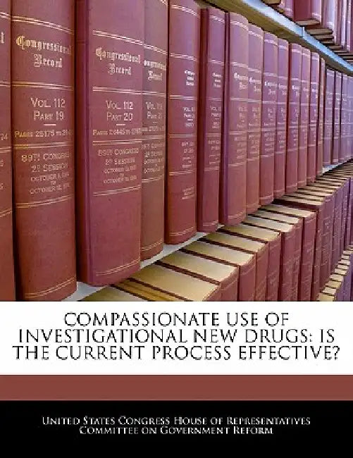 Compassionate Use of Investigational New Drugs: Is the Current Process Effective? by United States Congress House of Represen