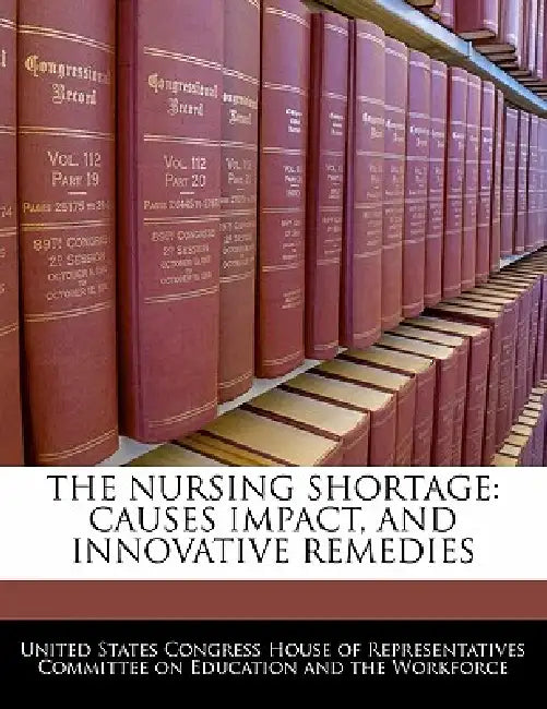 The Nursing Shortage: Causes Impact, and Innovative Remedies by United States Congress House of Represen