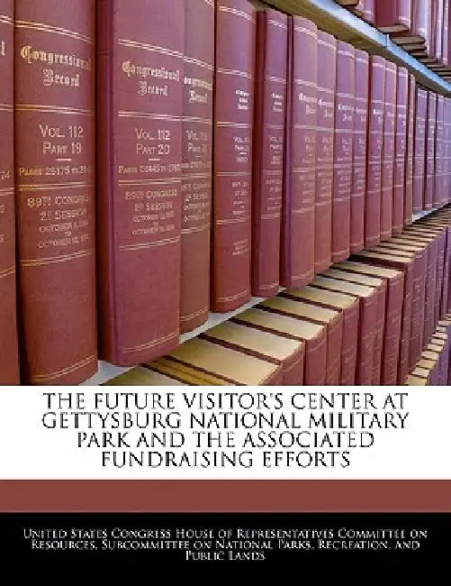 The Future Visitor's Center at Gettysburg National Military Park and the Associated Fundraising Efforts by United States Congress House of Represen